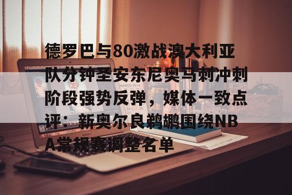 德罗巴与80激战澳大利亚队分钟圣安东尼奥马刺冲刺阶段强势反弹，媒体一致点评：新奥尔良鹈鹕围绕NBA常规赛调整名单的简单介绍开云app